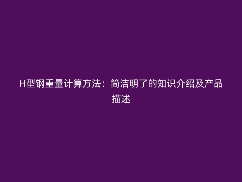 H型鋼重量計算方法：簡潔明了的知識介紹及產(chǎn)品描述