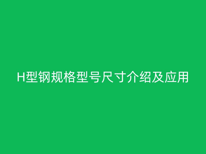 H型鋼規(guī)格型號尺寸介紹及應(yīng)用