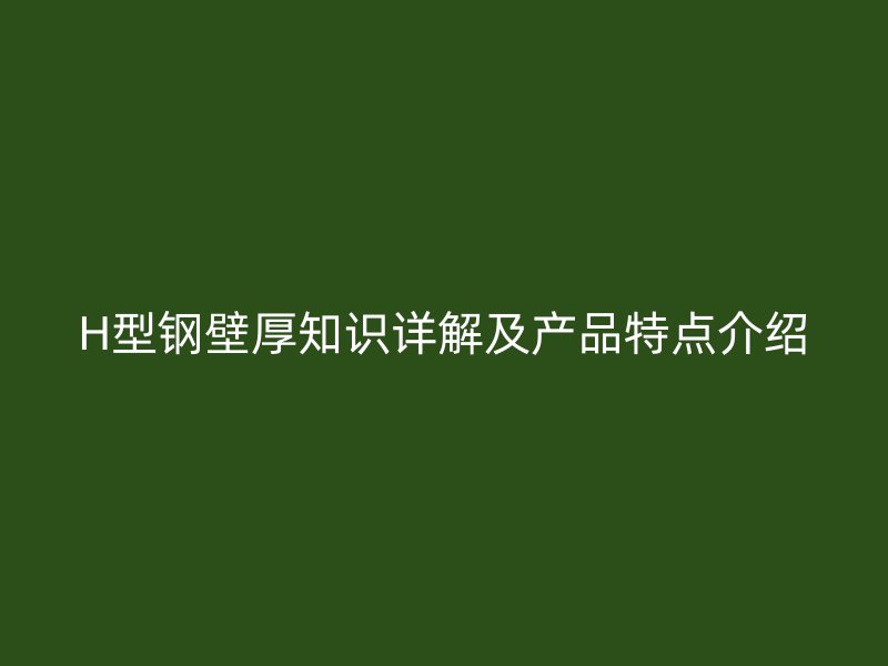 H型鋼壁厚知識(shí)詳解及產(chǎn)品特點(diǎn)介紹