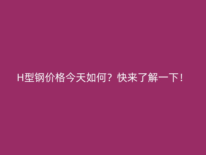 H型鋼價格今天如何？快來了解一下！