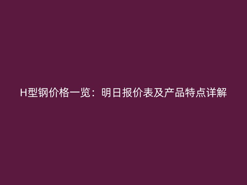 H型鋼價(jià)格一覽：明日?qǐng)?bào)價(jià)表及產(chǎn)品特點(diǎn)詳解