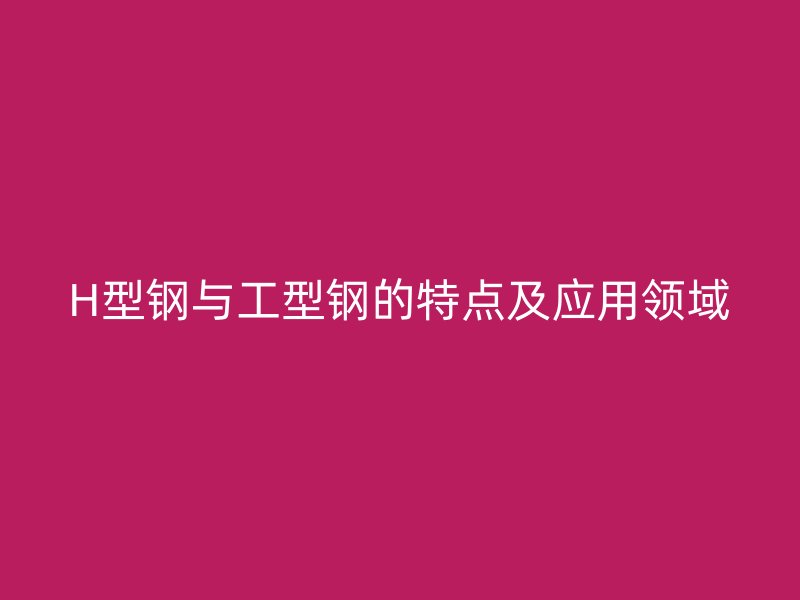 H型鋼與工型鋼的特點及應(yīng)用領(lǐng)域