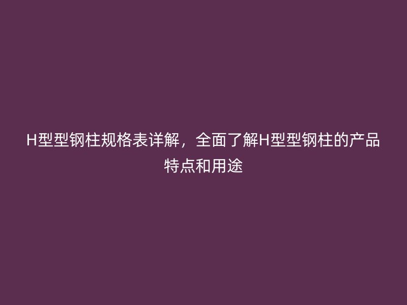 H型型鋼柱規(guī)格表詳解，全面了解H型型鋼柱的產(chǎn)品特點和用途