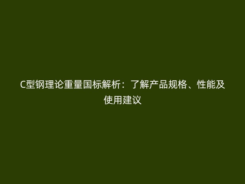 C型鋼理論重量國標(biāo)解析：了解產(chǎn)品規(guī)格、性能及使用建議