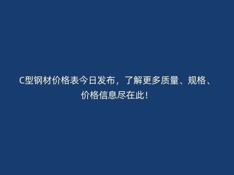 C型鋼材價(jià)格表今日發(fā)布，了解更多質(zhì)量、規(guī)格、價(jià)格信息盡在此！