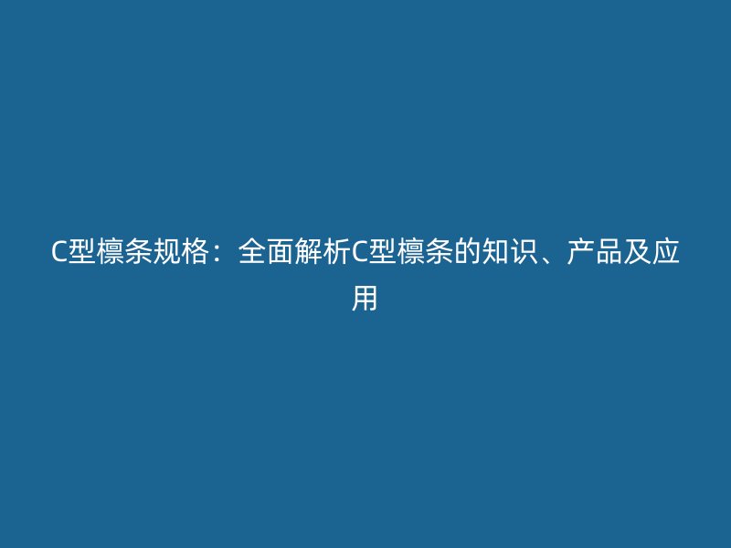 C型檁條規(guī)格：全面解析C型檁條的知識、產(chǎn)品及應(yīng)用
