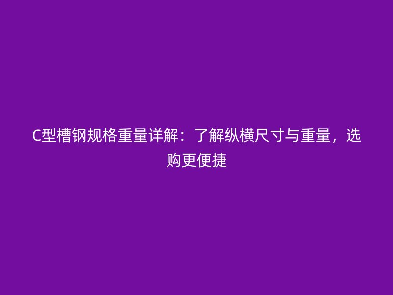 C型槽鋼規(guī)格重量詳解：了解縱橫尺寸與重量，選購更便捷