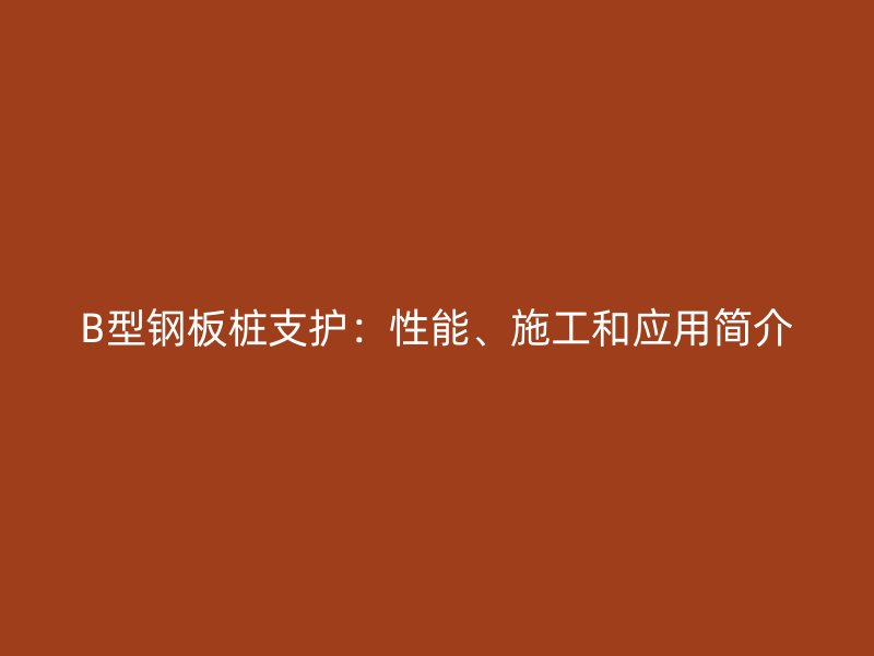 B型鋼板樁支護：性能、施工和應(yīng)用簡介
