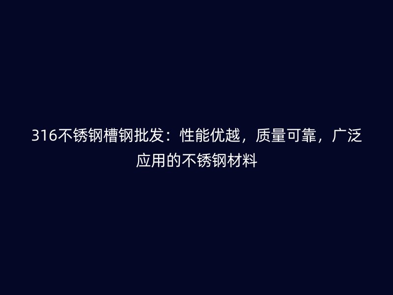 316不銹鋼槽鋼批發(fā)：性能優(yōu)越，質(zhì)量可靠，廣泛應(yīng)用的不銹鋼材料