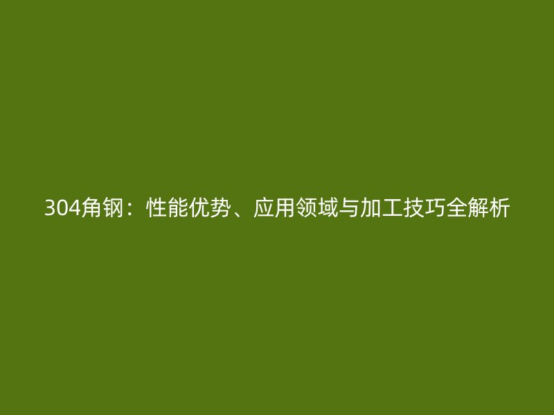304角鋼：性能優(yōu)勢、應(yīng)用領(lǐng)域與加工技巧全解析