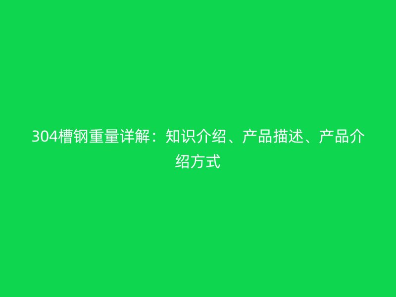 304槽鋼重量詳解：知識介紹、產(chǎn)品描述、產(chǎn)品介紹方式