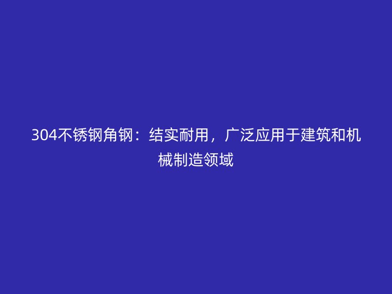 304不銹鋼角鋼：結(jié)實(shí)耐用，廣泛應(yīng)用于建筑和機(jī)械制造領(lǐng)域