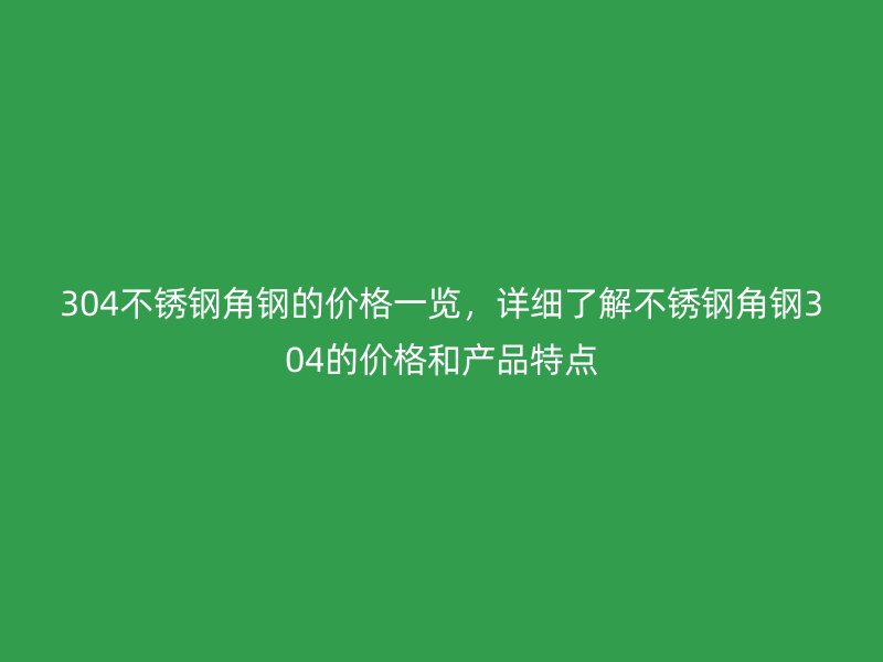304不銹鋼角鋼的價(jià)格一覽，詳細(xì)了解不銹鋼角鋼304的價(jià)格和產(chǎn)品特點(diǎn)