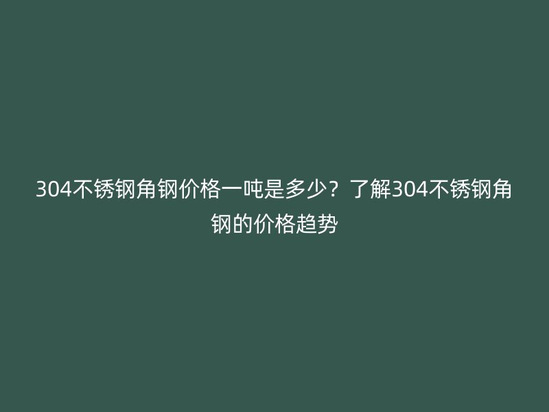 304不銹鋼角鋼價格一噸是多少？了解304不銹鋼角鋼的價格趨勢