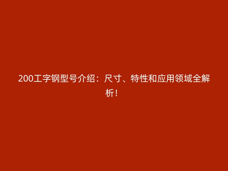 200工字鋼型號介紹：尺寸、特性和應(yīng)用領(lǐng)域全解析！