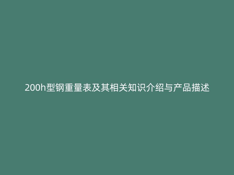 200h型鋼重量表及其相關(guān)知識(shí)介紹與產(chǎn)品描述