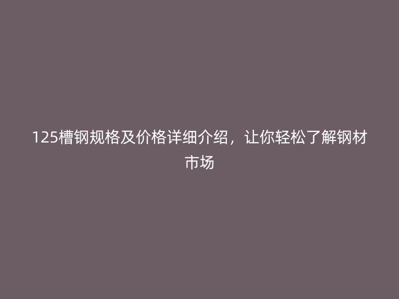 125槽鋼規(guī)格及價(jià)格詳細(xì)介紹，讓你輕松了解鋼材市場(chǎng)