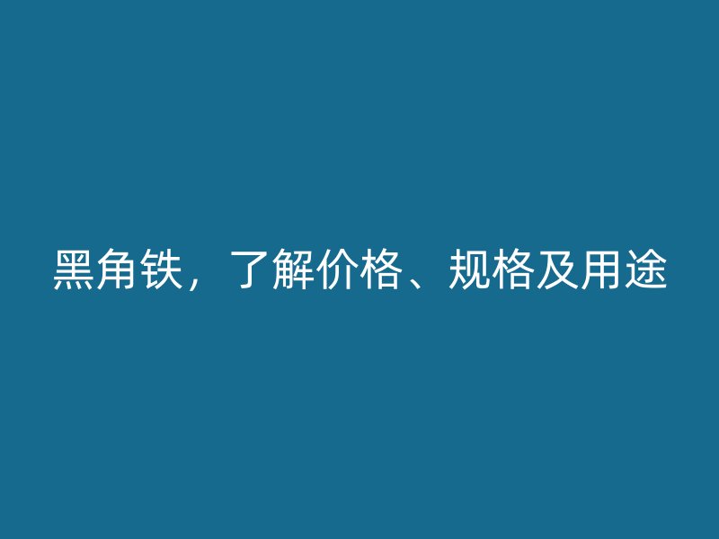 黑角鐵，了解價(jià)格、規(guī)格及用途