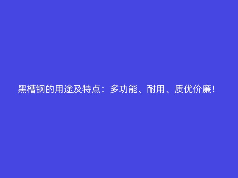 黑槽鋼的用途及特點(diǎn)：多功能、耐用、質(zhì)優(yōu)價(jià)廉！