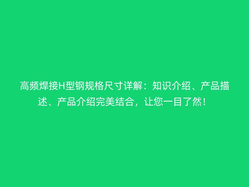 高頻焊接H型鋼規(guī)格尺寸詳解：知識(shí)介紹、產(chǎn)品描述、產(chǎn)品介紹完美結(jié)合，讓您一目了然！