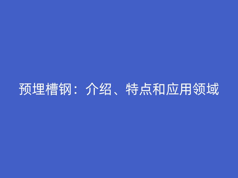 預(yù)埋槽鋼：介紹、特點(diǎn)和應(yīng)用領(lǐng)域