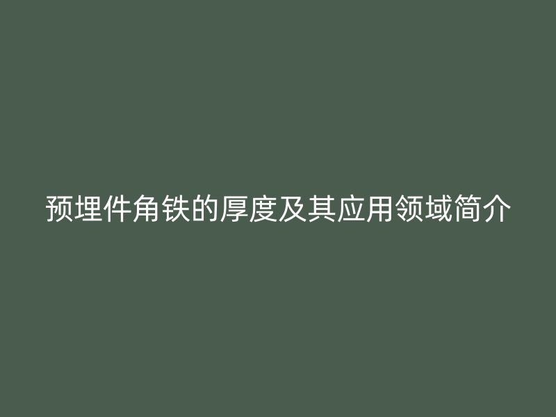 預(yù)埋件角鐵的厚度及其應(yīng)用領(lǐng)域簡介