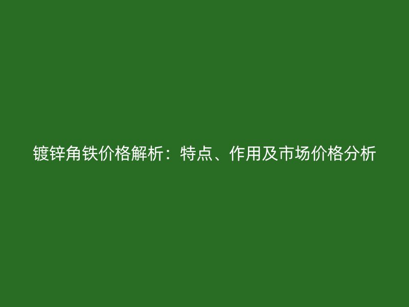 鍍鋅角鐵價格解析：特點、作用及市場價格分析