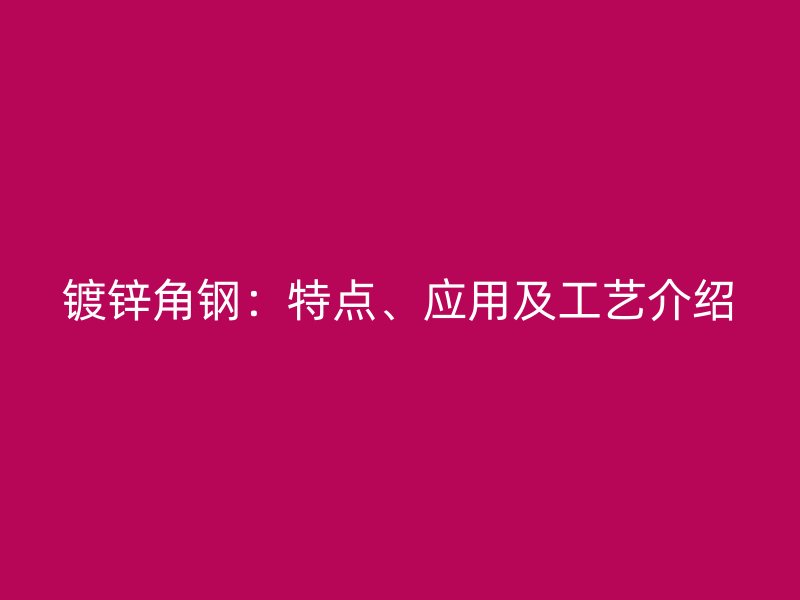 鍍鋅角鋼：特點(diǎn)、應(yīng)用及工藝介紹
