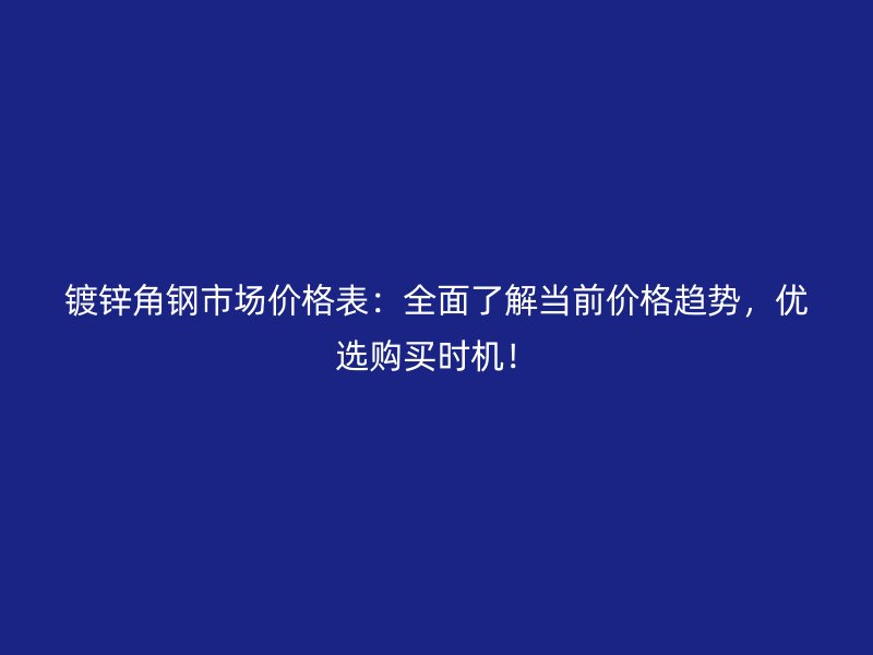 鍍鋅角鋼市場價格表：全面了解當前價格趨勢，優(yōu)選購買時機！