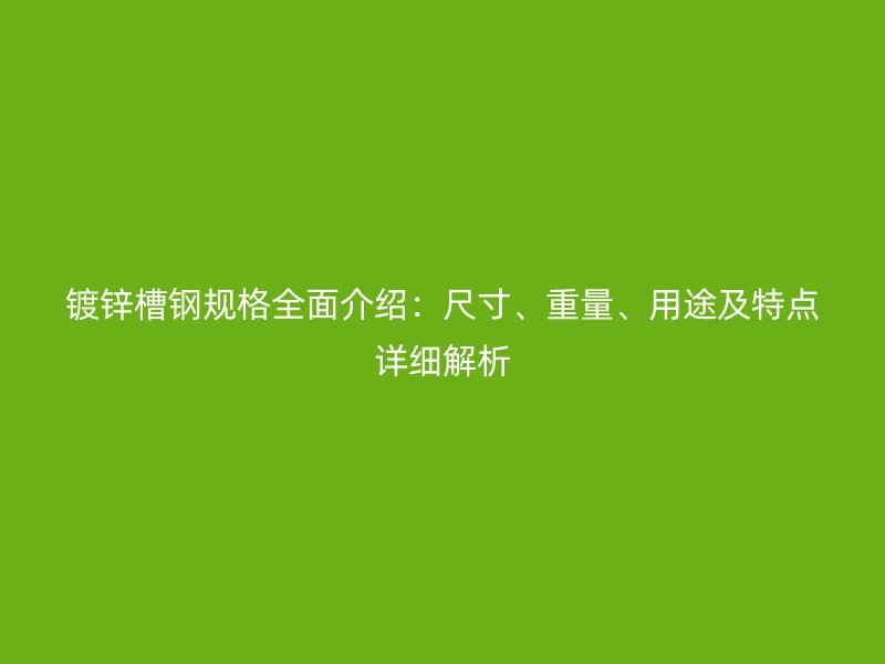 鍍鋅槽鋼規(guī)格全面介紹：尺寸、重量、用途及特點(diǎn)詳細(xì)解析