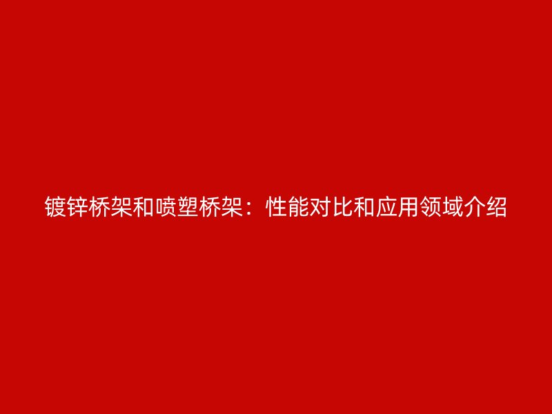 鍍鋅橋架和噴塑橋架：性能對比和應(yīng)用領(lǐng)域介紹