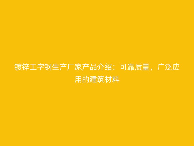鍍鋅工字鋼生產(chǎn)廠家產(chǎn)品介紹：可靠質(zhì)量，廣泛應(yīng)用的建筑材料