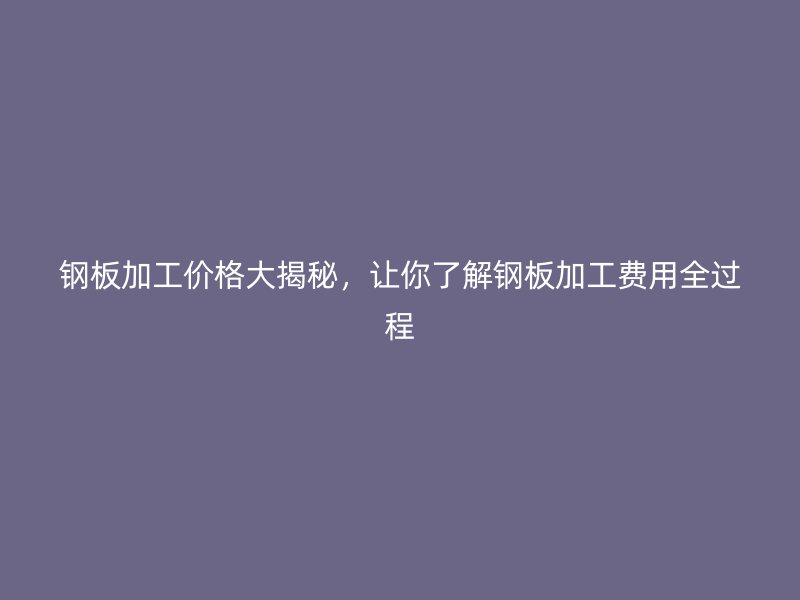 鋼板加工價格大揭秘，讓你了解鋼板加工費用全過程