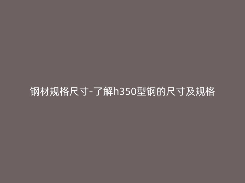 鋼材規(guī)格尺寸-了解h350型鋼的尺寸及規(guī)格