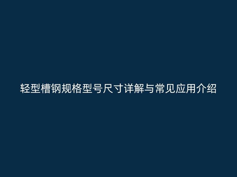 輕型槽鋼規(guī)格型號(hào)尺寸詳解與常見應(yīng)用介紹