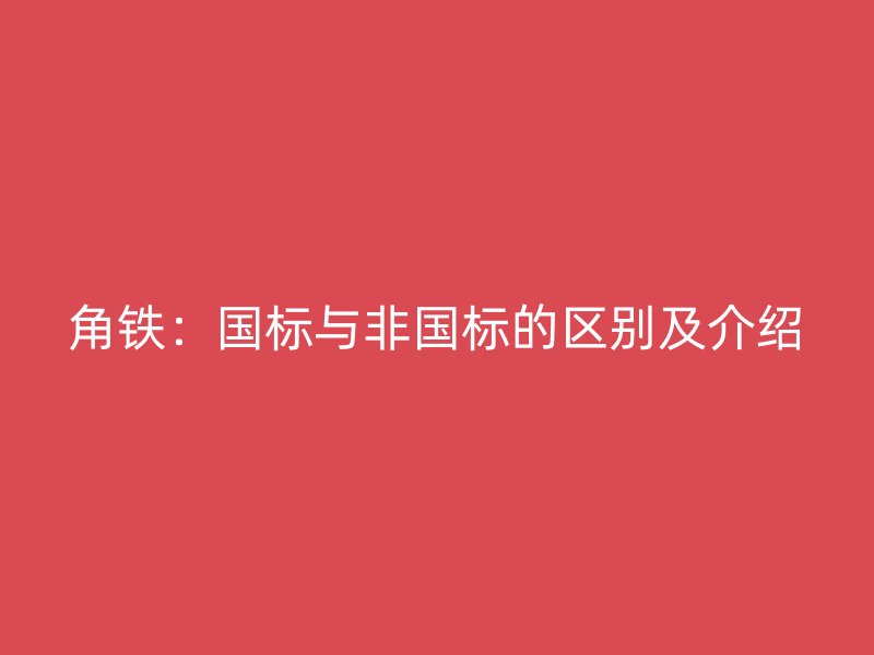 角鐵：國標(biāo)與非國標(biāo)的區(qū)別及介紹