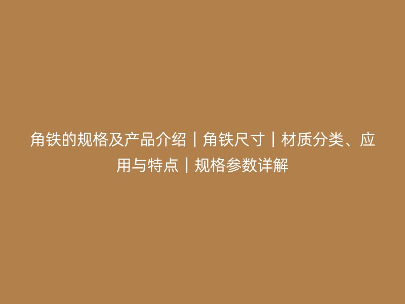 角鐵的規(guī)格及產(chǎn)品介紹｜角鐵尺寸｜材質(zhì)分類、應(yīng)用與特點(diǎn)｜規(guī)格參數(shù)詳解