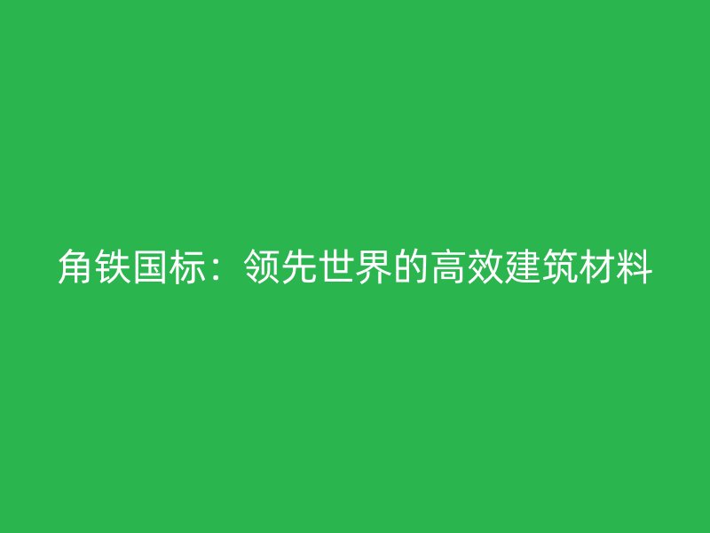 角鐵國標：領(lǐng)先世界的高效建筑材料