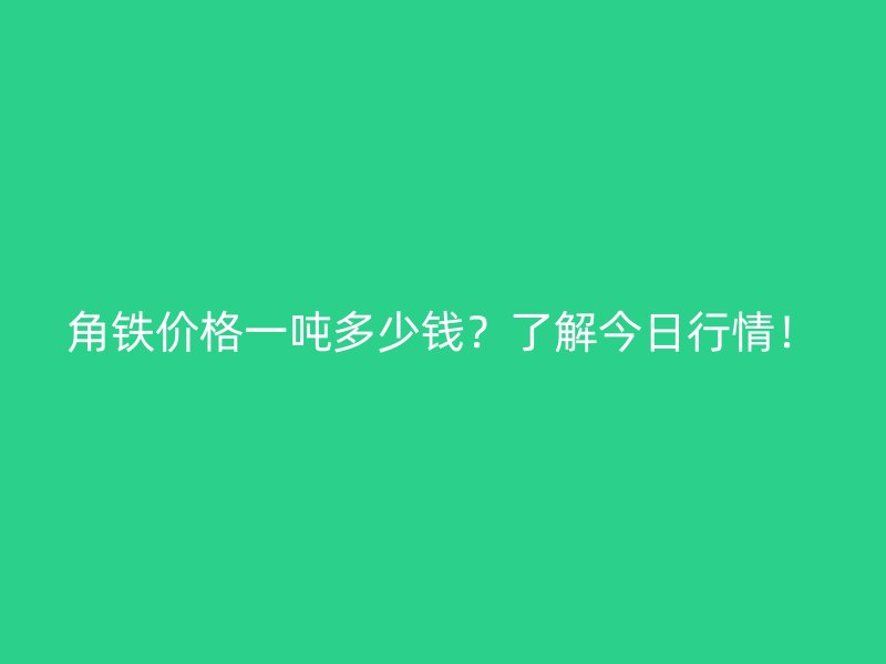 角鐵價(jià)格一噸多少錢？了解今日行情！