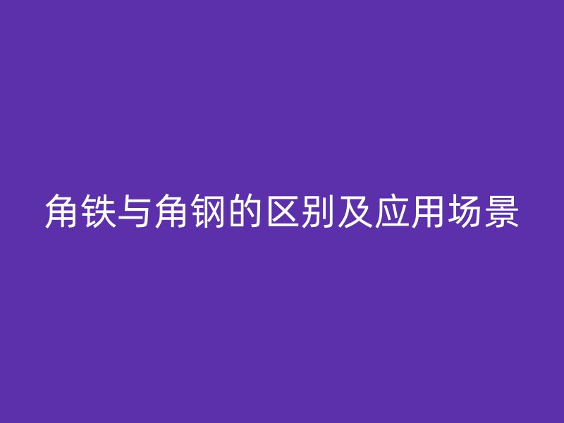 角鐵與角鋼的區(qū)別及應(yīng)用場(chǎng)景