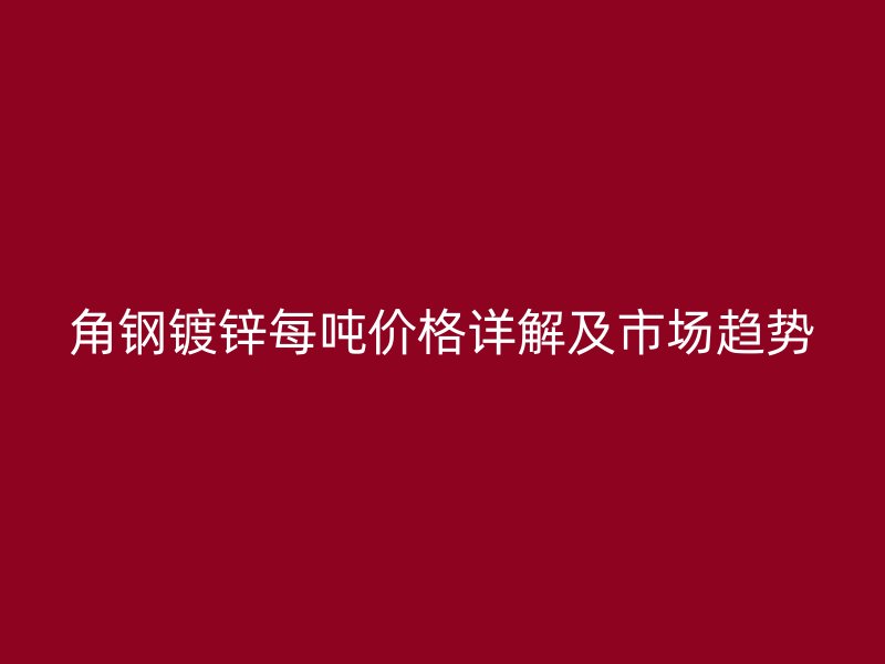 角鋼鍍鋅每噸價(jià)格詳解及市場(chǎng)趨勢(shì)