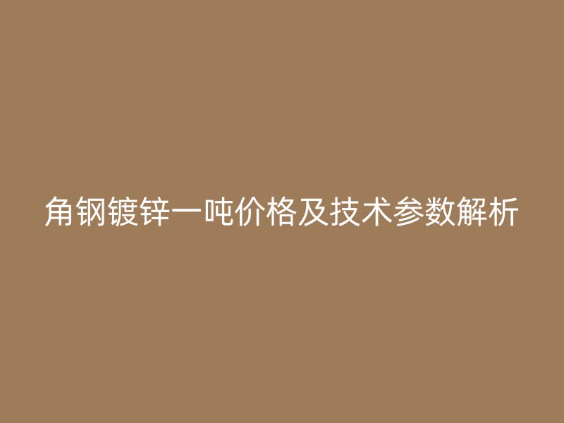 角鋼鍍鋅一噸價格及技術(shù)參數(shù)解析