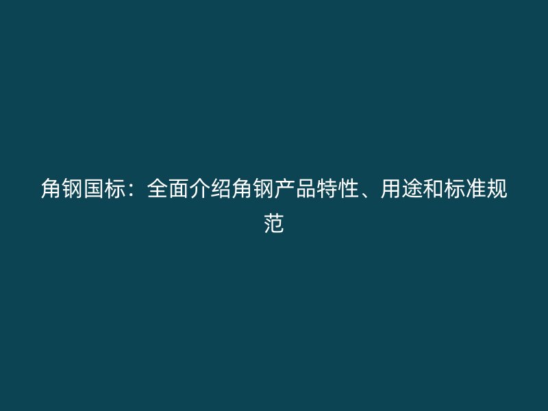 角鋼國標(biāo)：全面介紹角鋼產(chǎn)品特性、用途和標(biāo)準(zhǔn)規(guī)范