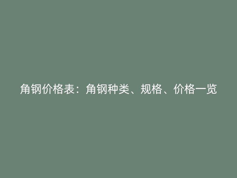 角鋼價(jià)格表：角鋼種類、規(guī)格、價(jià)格一覽