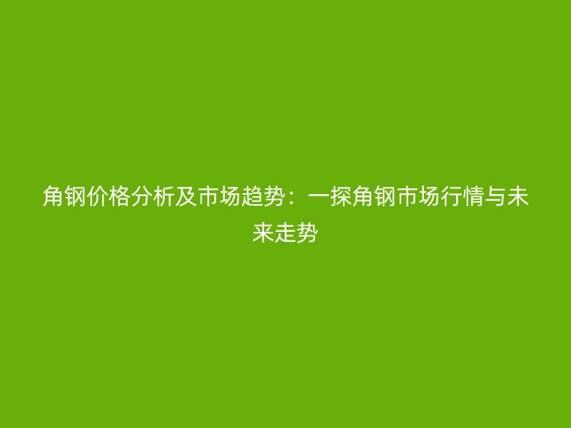 角鋼價(jià)格分析及市場(chǎng)趨勢(shì)：一探角鋼市場(chǎng)行情與未來(lái)走勢(shì)