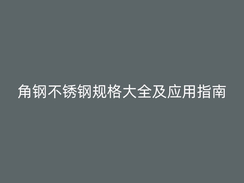角鋼不銹鋼規(guī)格大全及應用指南