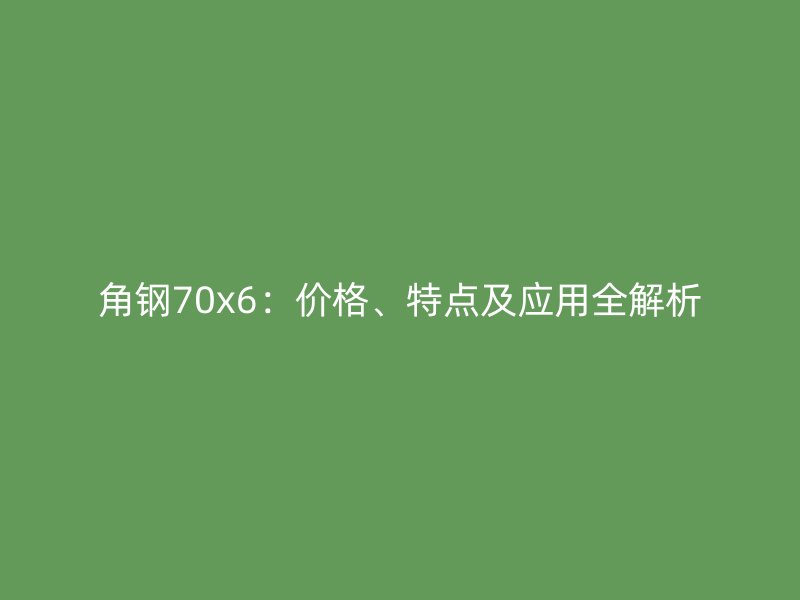 角鋼70x6：價格、特點(diǎn)及應(yīng)用全解析