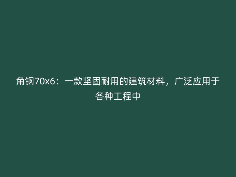 角鋼70x6：一款堅(jiān)固耐用的建筑材料，廣泛應(yīng)用于各種工程中