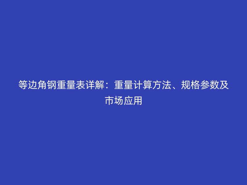 等邊角鋼重量表詳解：重量計算方法、規(guī)格參數(shù)及市場應(yīng)用
