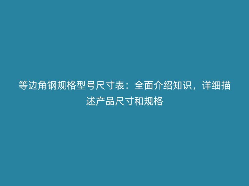 等邊角鋼規(guī)格型號(hào)尺寸表：全面介紹知識(shí)，詳細(xì)描述產(chǎn)品尺寸和規(guī)格